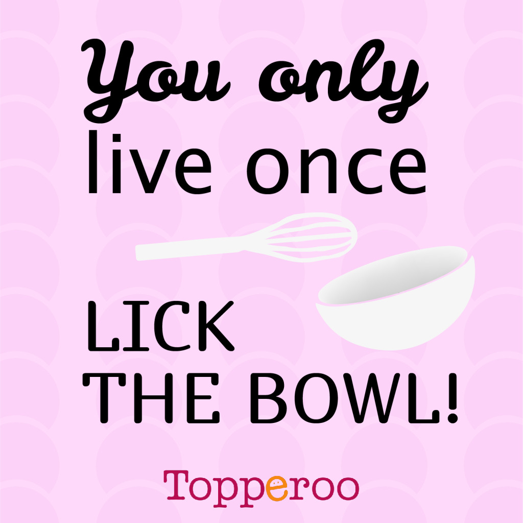You only live once...lick the bowl